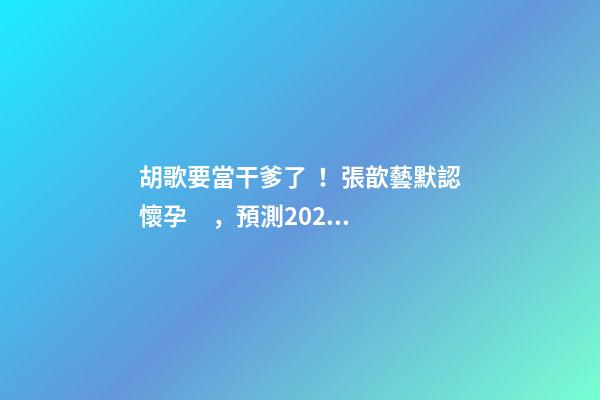 胡歌要當干爹了！張歆藝默認懷孕，預測2023年生兒子機率高！